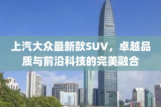 上汽大众最新款SUV，卓越品质与前沿科技的完美融合