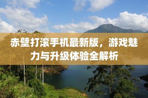 赤壁打滚手机最新版，游戏魅力与升级体验全解析