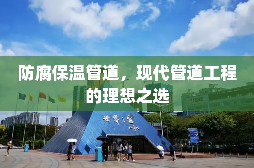 防腐保温管道，现代管道工程的理想之选