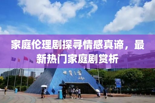 家庭伦理剧探寻情感真谛，最新热门家庭剧赏析