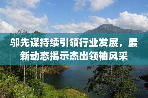 邬先谋持续引领行业发展，最新动态揭示杰出领袖风采