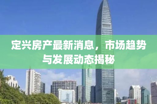 定兴房产最新消息，市场趋势与发展动态揭秘