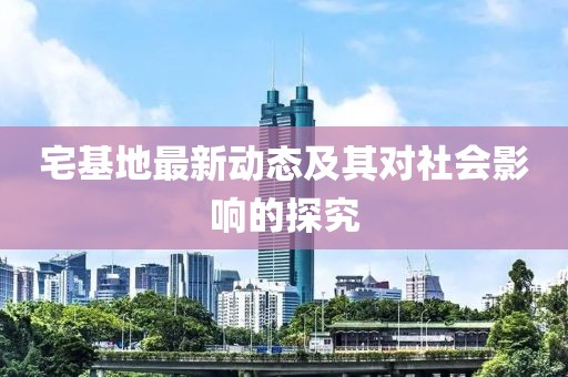 宅基地最新动态及其对社会影响的探究