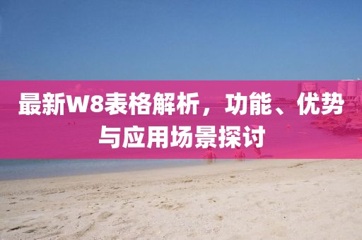 最新W8表格解析，功能、优势与应用场景探讨