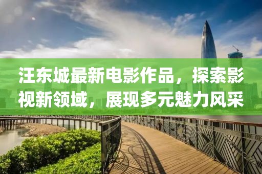 汪东城最新电影作品，探索影视新领域，展现多元魅力风采