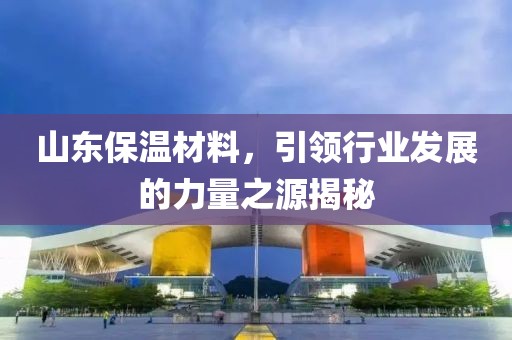 山东保温材料，引领行业发展的力量之源揭秘