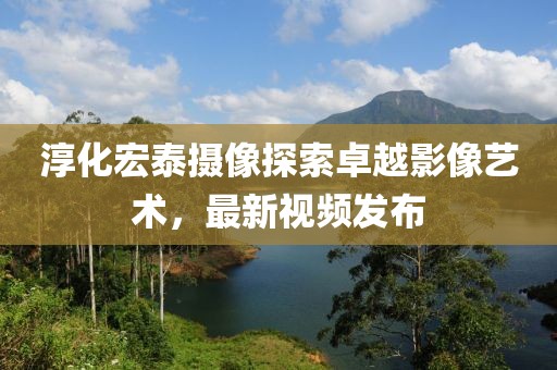 淳化宏泰摄像探索卓越影像艺术，最新视频发布