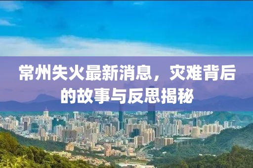 常州失火最新消息，灾难背后的故事与反思揭秘