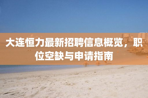 大连恒力最新招聘信息概览，职位空缺与申请指南