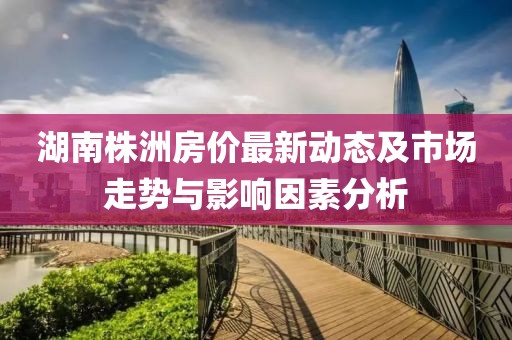 湖南株洲房价最新动态及市场走势与影响因素分析