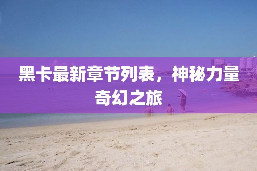 黑卡最新章节列表，神秘力量奇幻之旅