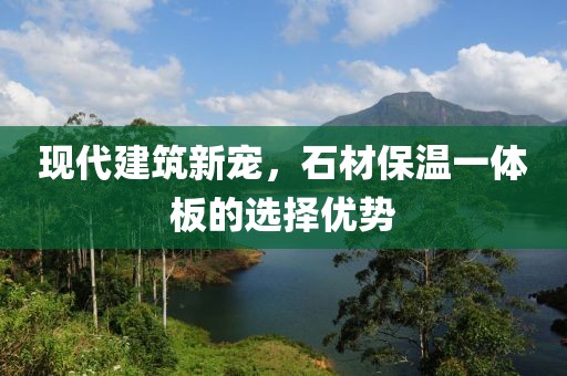 现代建筑新宠，石材保温一体板的选择优势