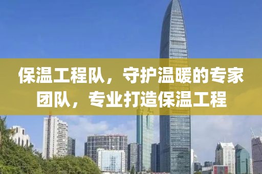 保温工程队，守护温暖的专家团队，专业打造保温工程