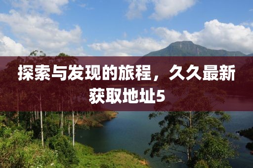 探索与发现的旅程，久久最新获取地址5