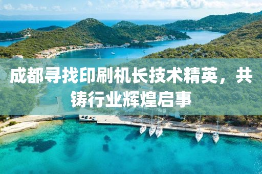 成都寻找印刷机长技术精英，共铸行业辉煌启事