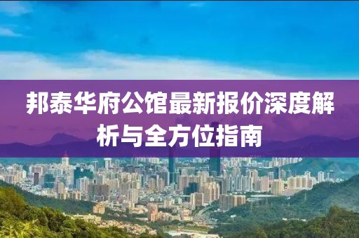 邦泰华府公馆最新报价深度解析与全方位指南
