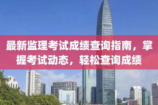 最新监理考试成绩查询指南，掌握考试动态，轻松查询成绩