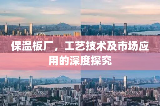 保温板厂，工艺技术及市场应用的深度探究