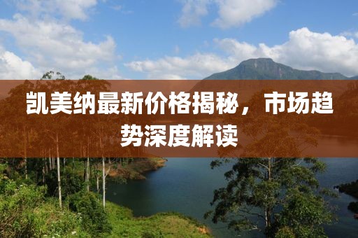 凯美纳最新价格揭秘，市场趋势深度解读