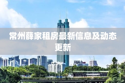 常州薛家租房最新信息及动态更新