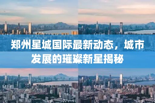 郑州星城国际最新动态，城市发展的璀璨新星揭秘