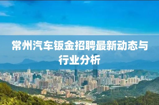 常州汽车钣金招聘最新动态与行业分析