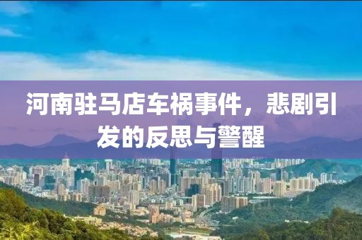 河南驻马店车祸事件，悲剧引发的反思与警醒