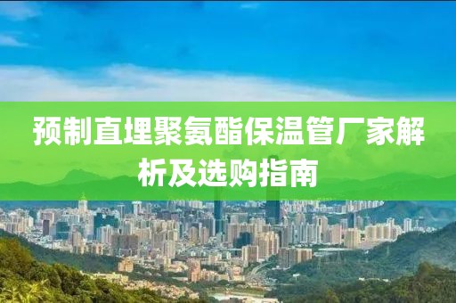 预制直埋聚氨酯保温管厂家解析及选购指南