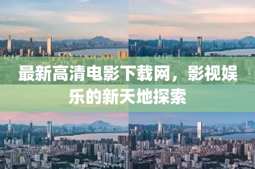最新高清电影下载网，影视娱乐的新天地探索