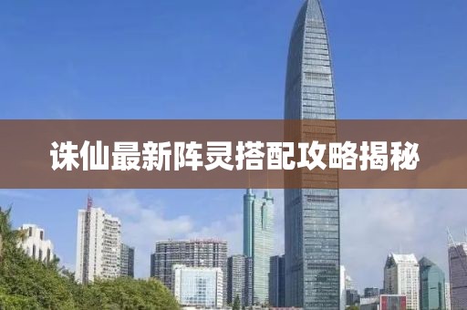 诛仙最新阵灵搭配攻略揭秘