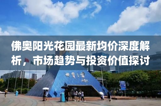 佛奥阳光花园最新均价深度解析，市场趋势与投资价值探讨