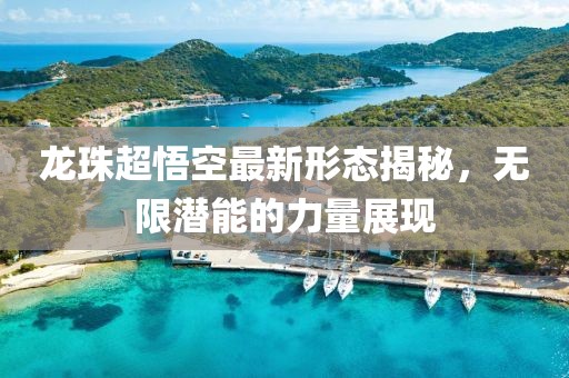 龙珠超悟空最新形态揭秘，无限潜能的力量展现