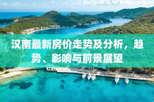 汉南最新房价走势及分析，趋势、影响与前景展望