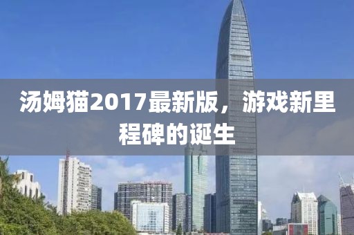 汤姆猫2017最新版，游戏新里程碑的诞生
