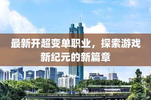 最新开超变单职业，探索游戏新纪元的新篇章