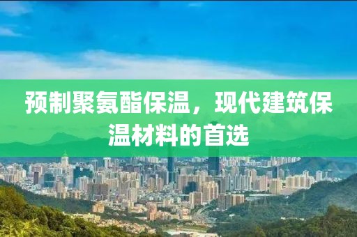 预制聚氨酯保温，现代建筑保温材料的首选