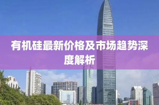 有机硅最新价格及市场趋势深度解析