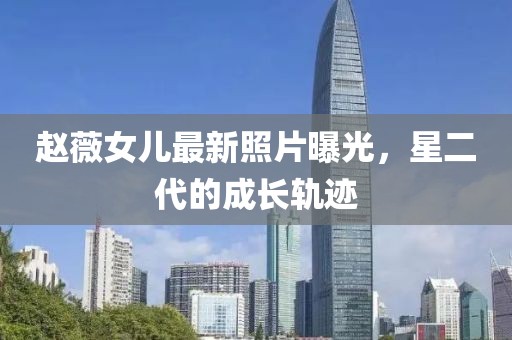 赵薇女儿最新照片曝光，星二代的成长轨迹