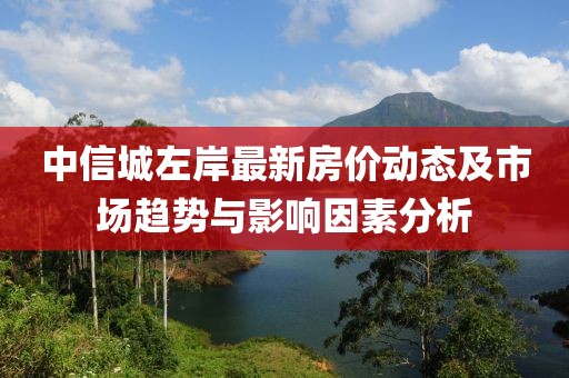 中信城左岸最新房价动态及市场趋势与影响因素分析