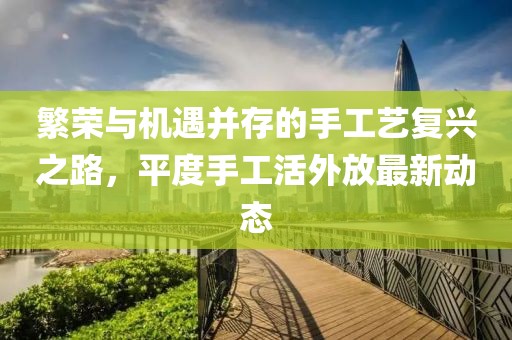 繁荣与机遇并存的手工艺复兴之路，平度手工活外放最新动态