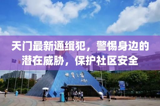 天门最新通缉犯，警惕身边的潜在威胁，保护社区安全