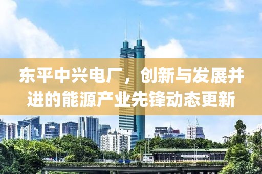 东平中兴电厂，创新与发展并进的能源产业先锋动态更新