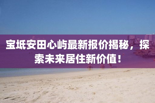 宝坻安田心屿最新报价揭秘，探索未来居住新价值！