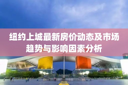 纽约上城最新房价动态及市场趋势与影响因素分析