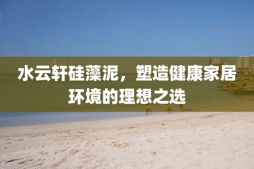 水云轩硅藻泥，塑造健康家居环境的理想之选