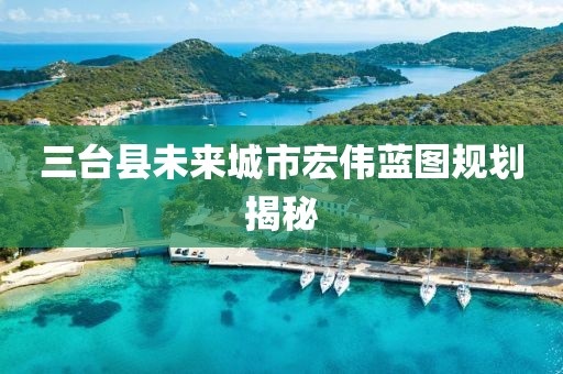三台县未来城市宏伟蓝图规划揭秘