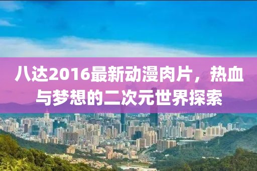 八达2016最新动漫肉片，热血与梦想的二次元世界探索