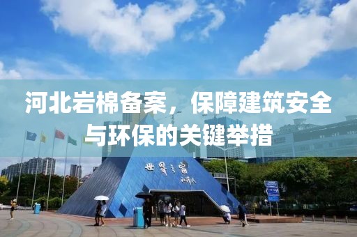 河北岩棉备案，保障建筑安全与环保的关键举措