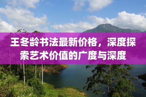 王冬龄书法最新价格，深度探索艺术价值的广度与深度