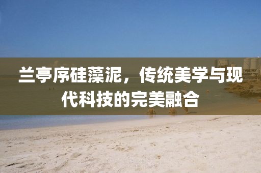 兰亭序硅藻泥，传统美学与现代科技的完美融合
